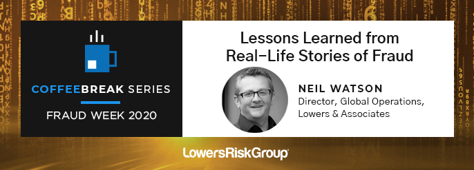 COFFEE BREAK SERIES: FRAUD WEEK 2020 Lessons Learned from Real-Life Stories of Fraud Neil Watson Director, Global Operations, Lowers & Associates